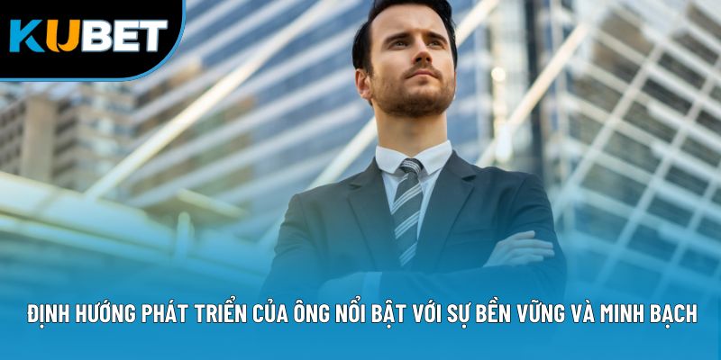 Định hướng phát triển của ông nổi bật với sự bền vững và minh bạch