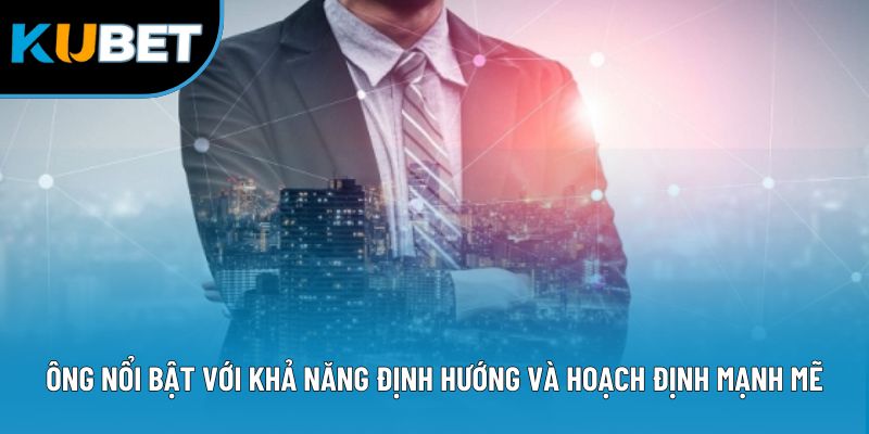 Ông nổi bật với khả năng định hướng và hoạch định mạnh mẽ